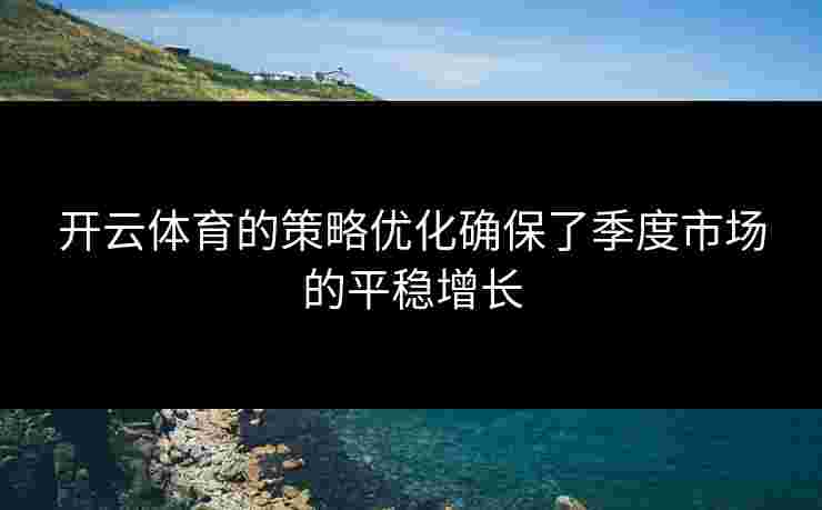 开云体育的策略优化确保了季度市场的平稳增长