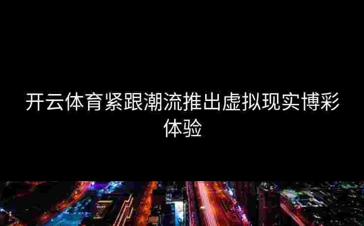 开云体育紧跟潮流推出虚拟现实博彩体验