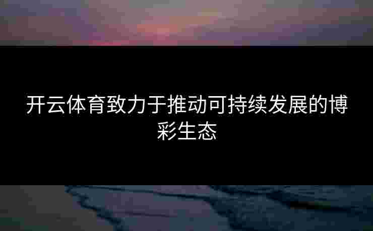 开云体育致力于推动可持续发展的博彩生态