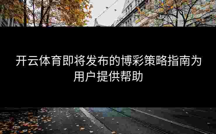 开云体育即将发布的博彩策略指南为用户提供帮助