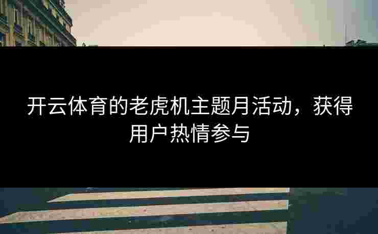 开云体育的老虎机主题月活动，获得用户热情参与