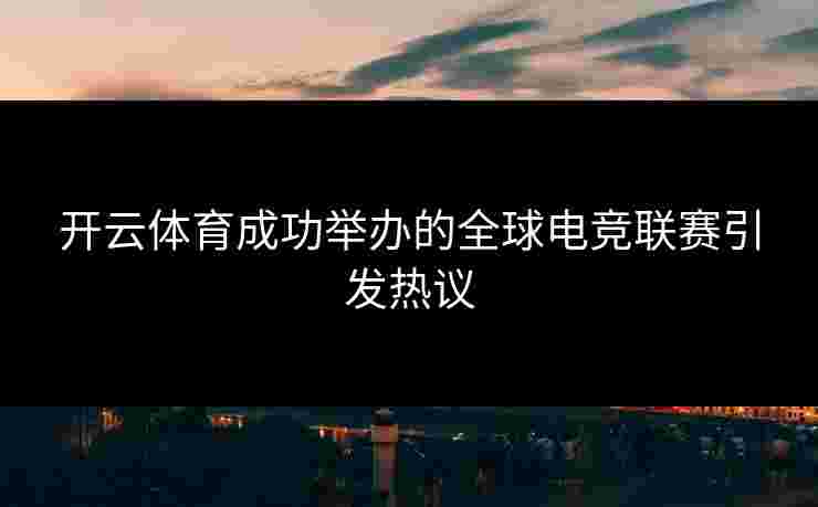 开云体育成功举办的全球电竞联赛引发热议