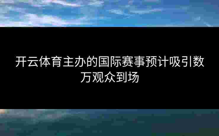 开云体育主办的国际赛事预计吸引数万观众到场