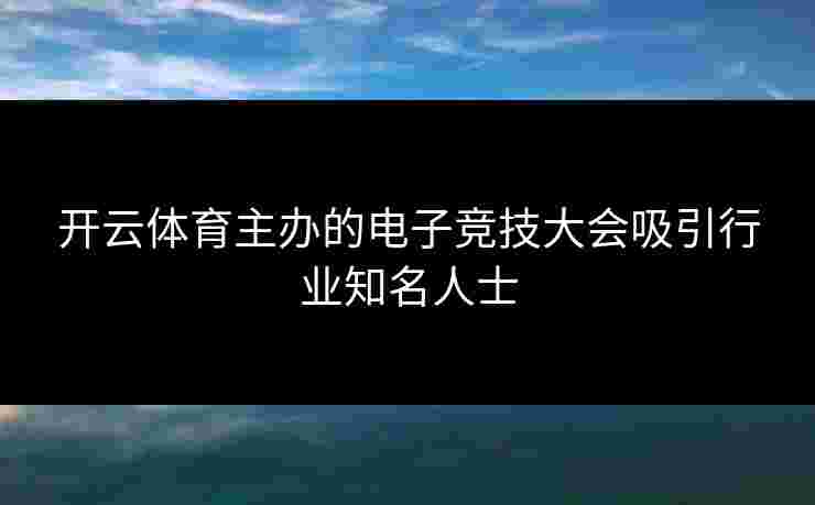 开云体育主办的电子竞技大会吸引行业知名人士