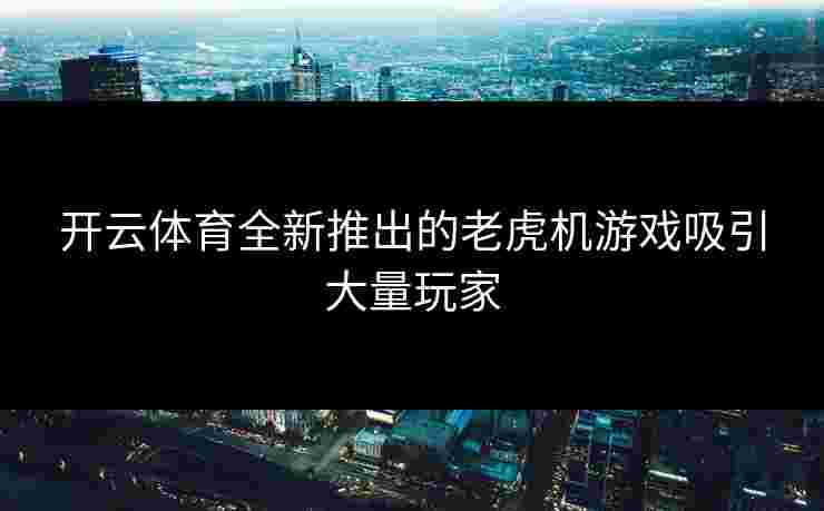 开云体育全新推出的老虎机游戏吸引大量玩家