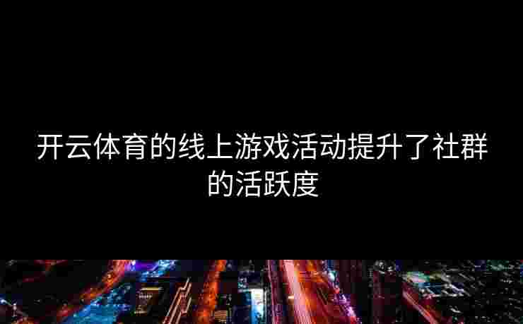 开云体育的线上游戏活动提升了社群的活跃度