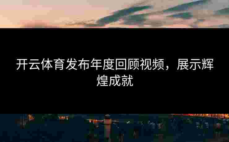 开云体育发布年度回顾视频，展示辉煌成就