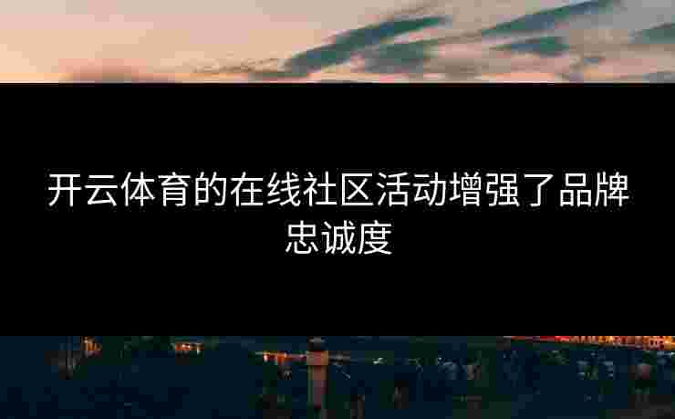 开云体育的在线社区活动增强了品牌忠诚度