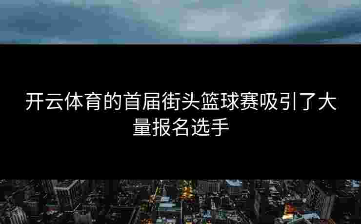 开云体育的首届街头篮球赛吸引了大量报名选手