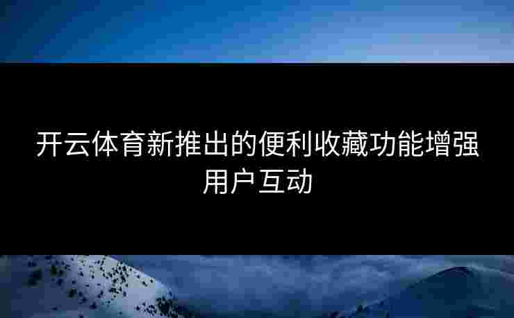 开云体育新推出的便利收藏功能增强用户互动