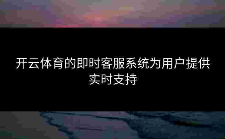开云体育的即时客服系统为用户提供实时支持