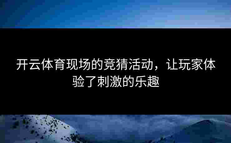 开云体育现场的竞猜活动，让玩家体验了刺激的乐趣