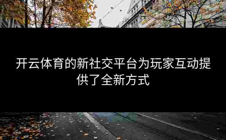 开云体育的新社交平台为玩家互动提供了全新方式