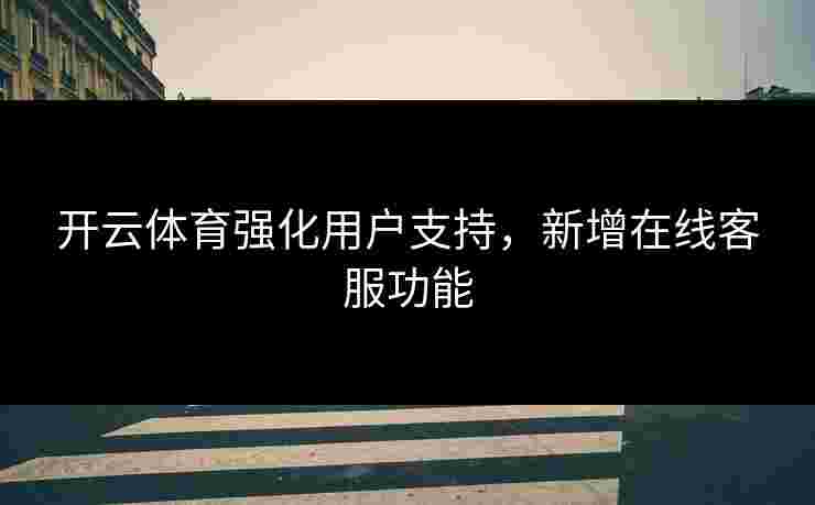 开云体育强化用户支持，新增在线客服功能