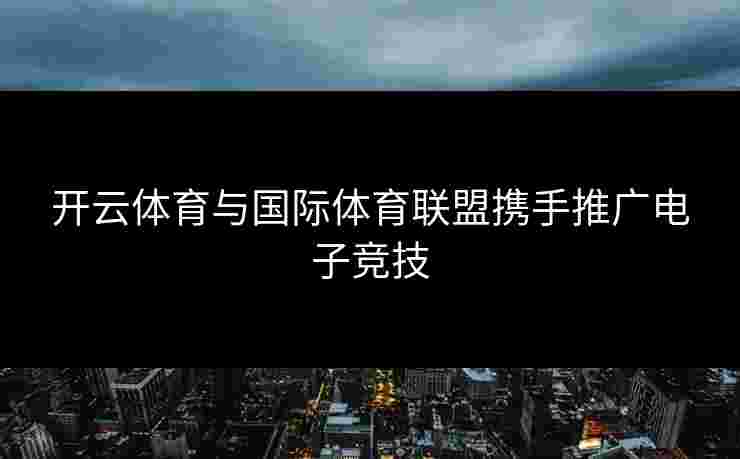 开云体育与国际体育联盟携手推广电子竞技