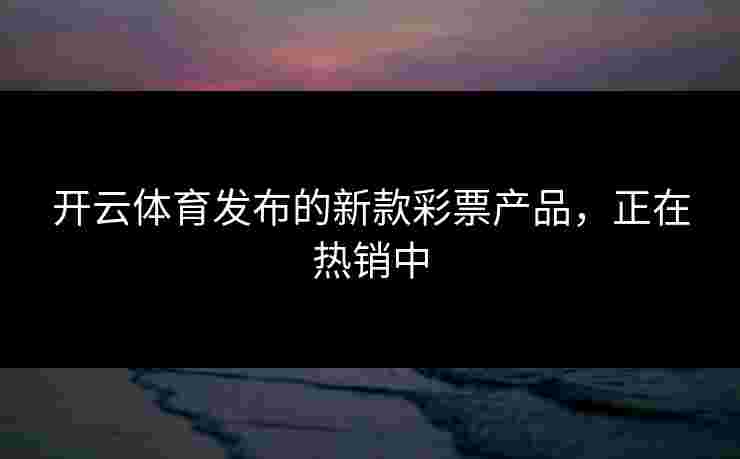 开云体育发布的新款彩票产品，正在热销中