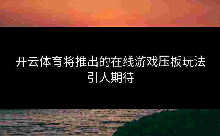 开云体育将推出的在线游戏压板玩法引人期待
