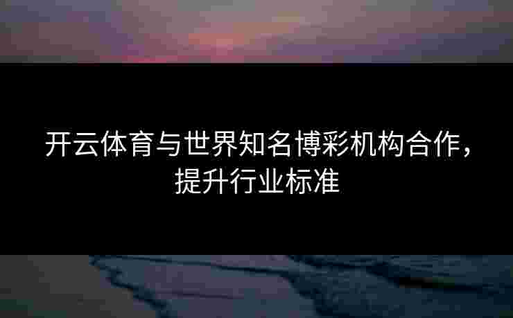 开云体育与世界知名博彩机构合作，提升行业标准