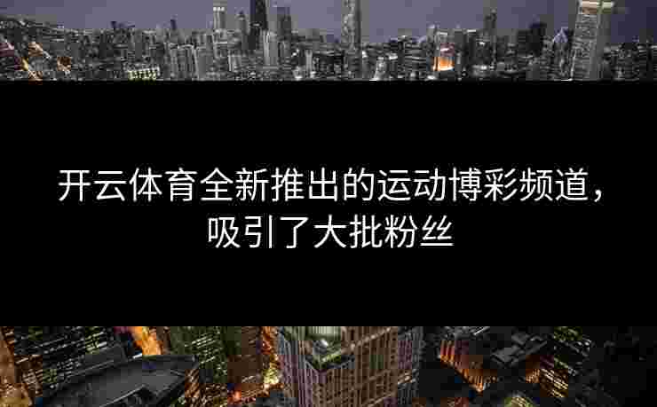 开云体育全新推出的运动博彩频道，吸引了大批粉丝