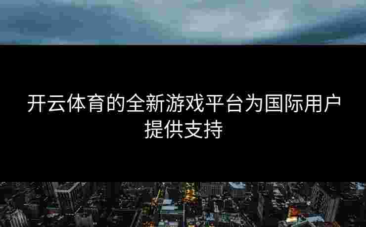 开云体育的全新游戏平台为国际用户提供支持