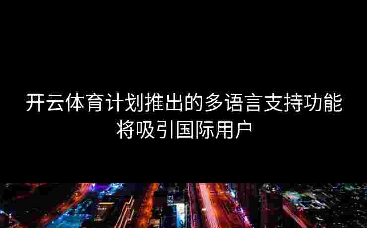 开云体育计划推出的多语言支持功能将吸引国际用户