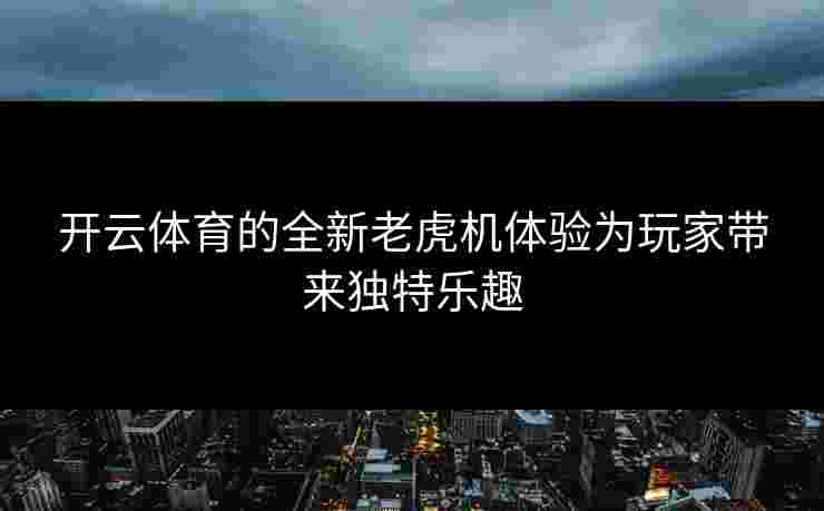 开云体育的全新老虎机体验为玩家带来独特乐趣