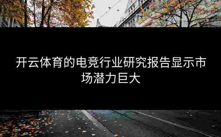 开云体育的电竞行业研究报告显示市场潜力巨大