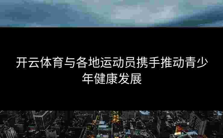 开云体育与各地运动员携手推动青少年健康发展