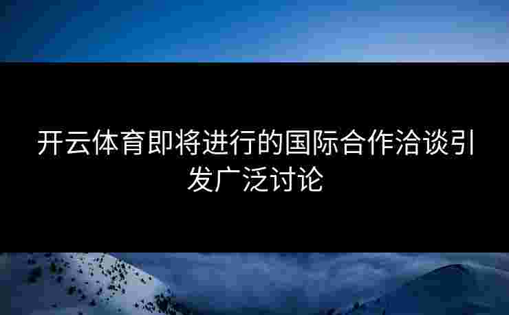 开云体育即将进行的国际合作洽谈引发广泛讨论