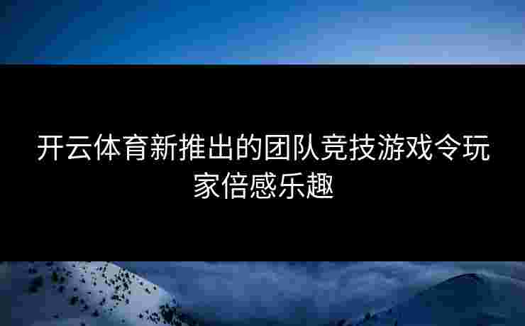 开云体育新推出的团队竞技游戏令玩家倍感乐趣