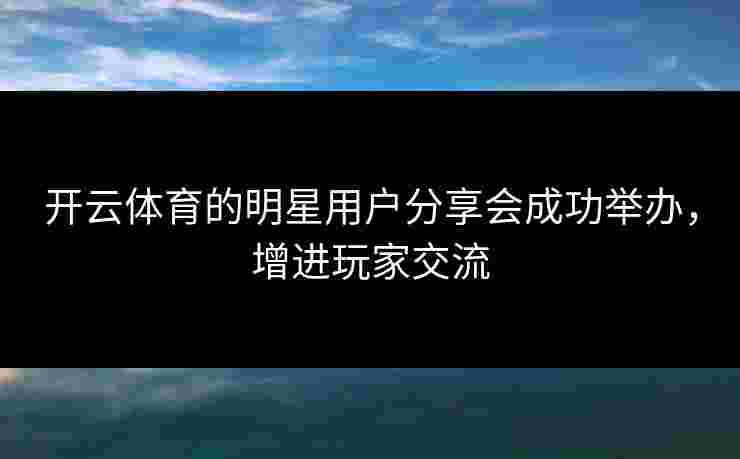 开云体育的明星用户分享会成功举办，增进玩家交流