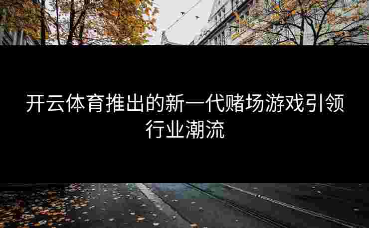 开云体育推出的新一代赌场游戏引领行业潮流
