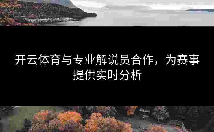 开云体育与专业解说员合作，为赛事提供实时分析