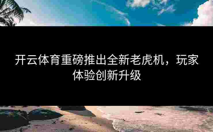 开云体育重磅推出全新老虎机，玩家体验创新升级