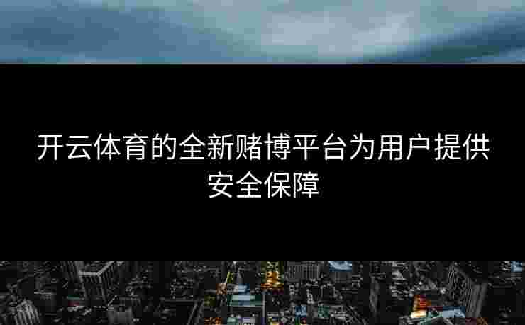 开云体育的全新赌博平台为用户提供安全保障