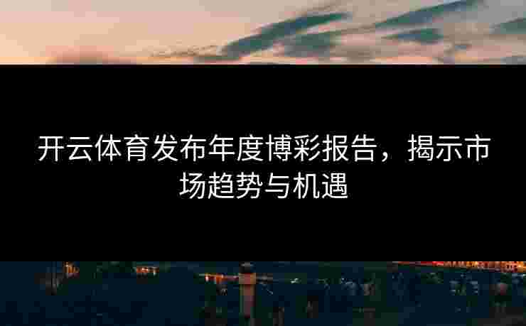 开云体育发布年度博彩报告，揭示市场趋势与机遇