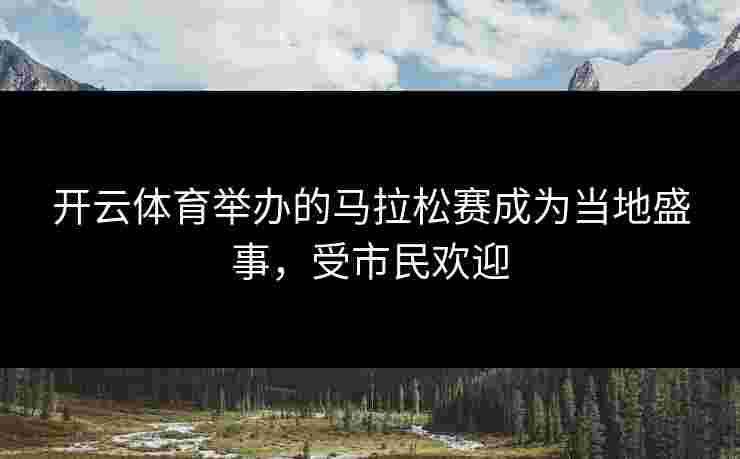 开云体育举办的马拉松赛成为当地盛事，受市民欢迎