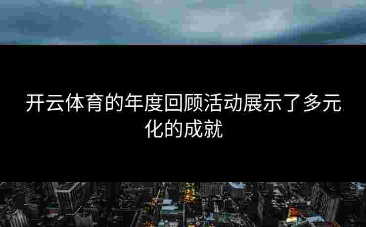 开云体育的年度回顾活动展示了多元化的成就