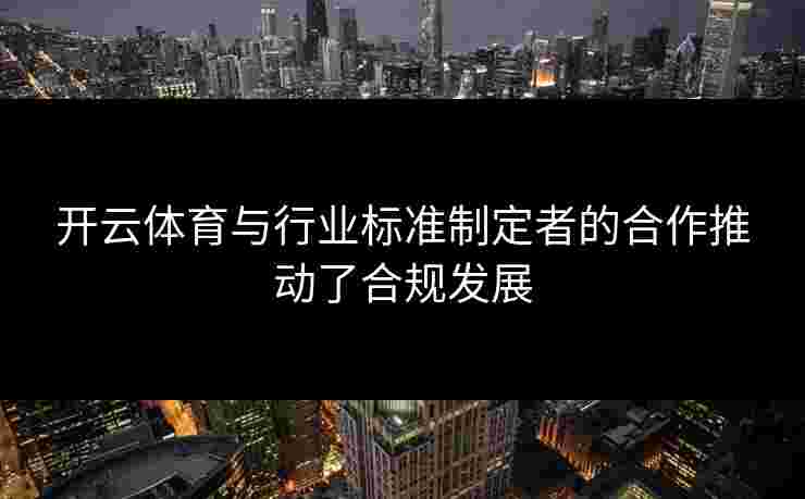 开云体育与行业标准制定者的合作推动了合规发展