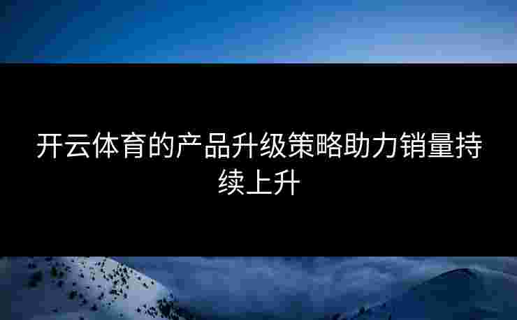 开云体育的产品升级策略助力销量持续上升