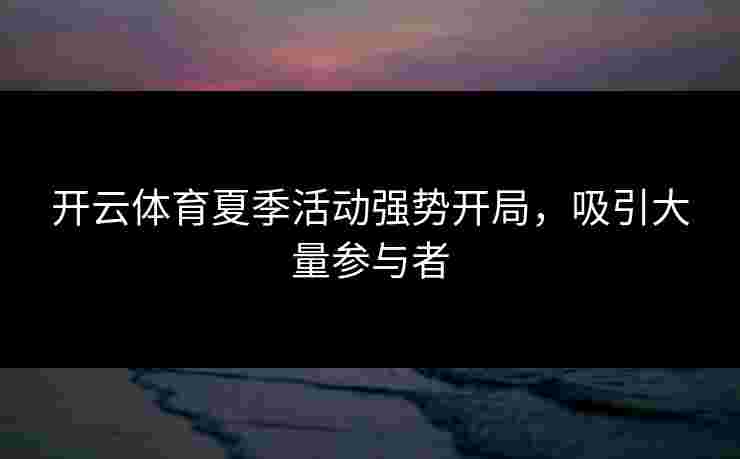 开云体育夏季活动强势开局，吸引大量参与者