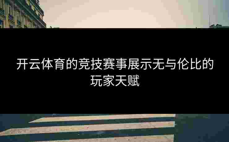 开云体育的竞技赛事展示无与伦比的玩家天赋