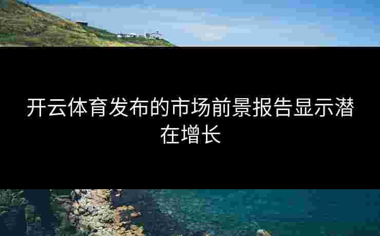 开云体育发布的市场前景报告显示潜在增长