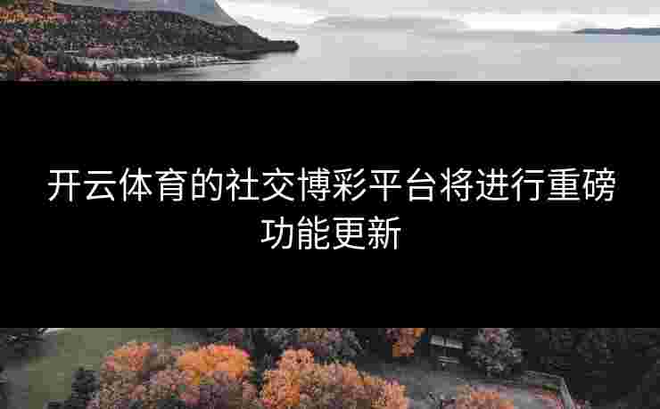 开云体育的社交博彩平台将进行重磅功能更新