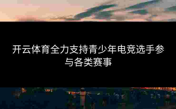 开云体育全力支持青少年电竞选手参与各类赛事