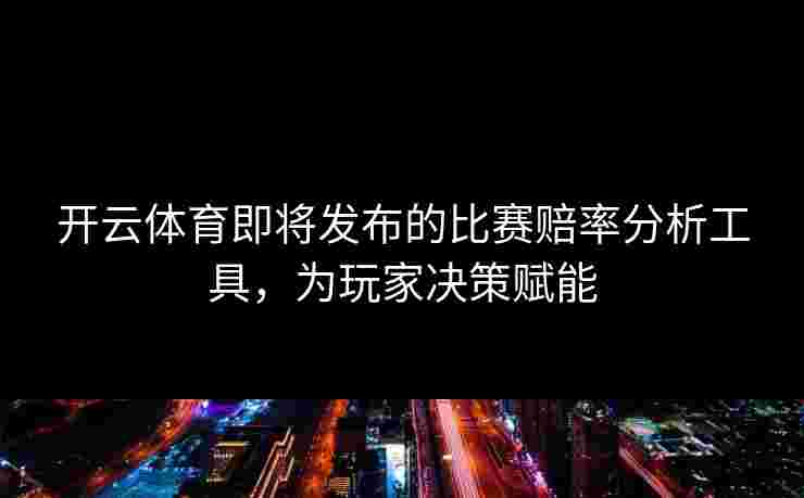 开云体育即将发布的比赛赔率分析工具，为玩家决策赋能
