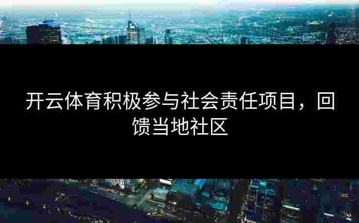开云体育积极参与社会责任项目，回馈当地社区