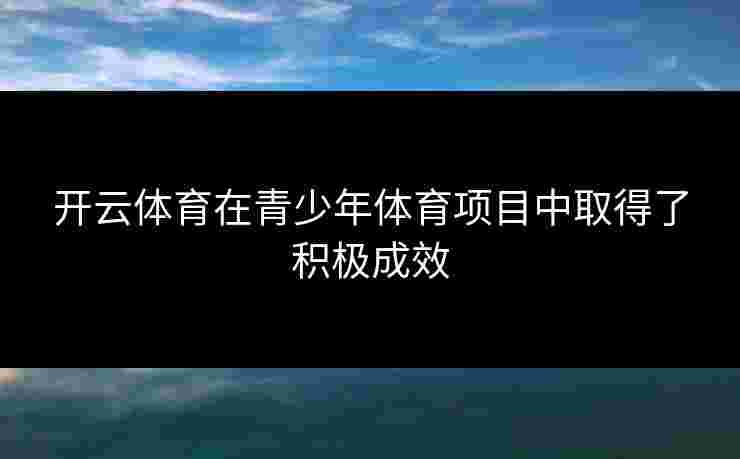 开云体育在青少年体育项目中取得了积极成效