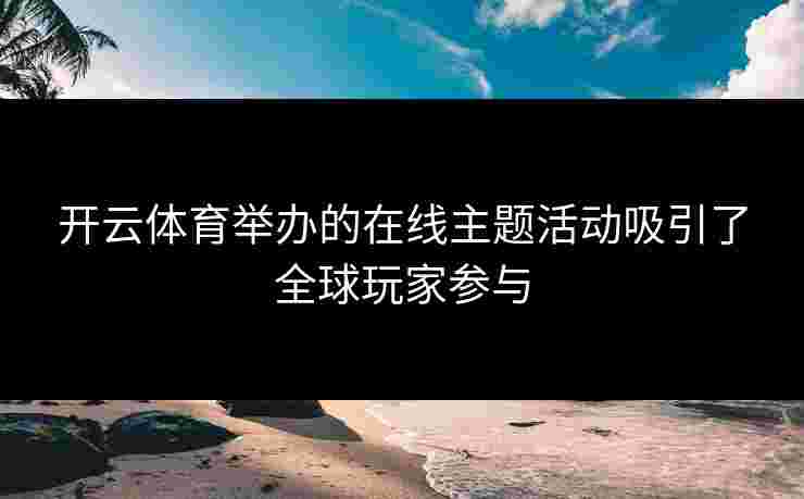 开云体育举办的在线主题活动吸引了全球玩家参与
