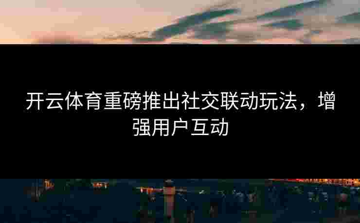 开云体育重磅推出社交联动玩法，增强用户互动